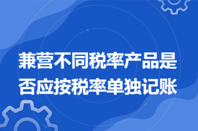 兼營不同稅率產品是否應按稅率單獨記賬